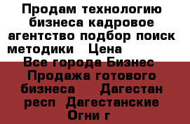 Продам технологию бизнеса кадровое агентство:подбор,поиск,методики › Цена ­ 500 000 - Все города Бизнес » Продажа готового бизнеса   . Дагестан респ.,Дагестанские Огни г.